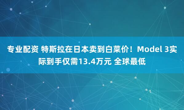 专业配资 特斯拉在日本卖到白菜价！Model 3实际到手仅需13.4万元 全球最低