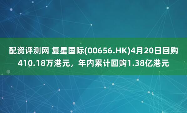 配资评测网 复星国际(00656.HK)4月20日回购410.18万港元，年内累计回购1.38亿港元