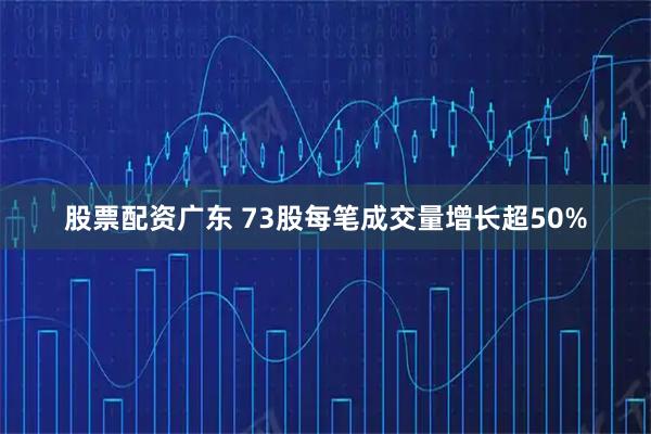 股票配资广东 73股每笔成交量增长超50%