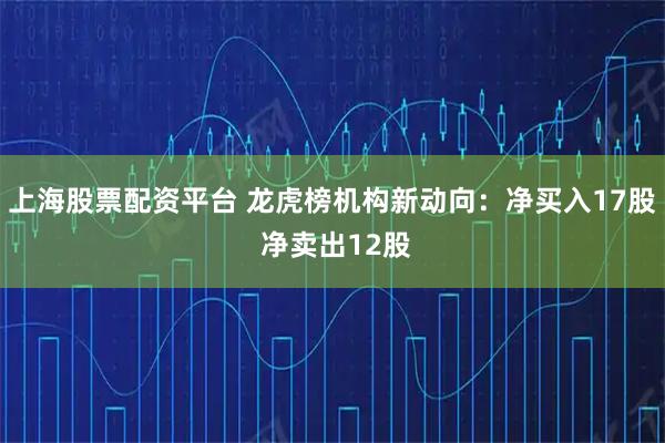上海股票配资平台 龙虎榜机构新动向：净买入17股 净卖出12股