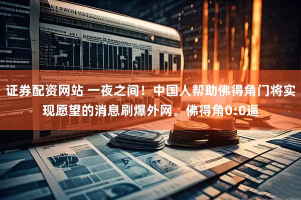 证券配资网站 一夜之间！中国人帮助佛得角门将实现愿望的消息刷爆外网。佛得角0:0逼