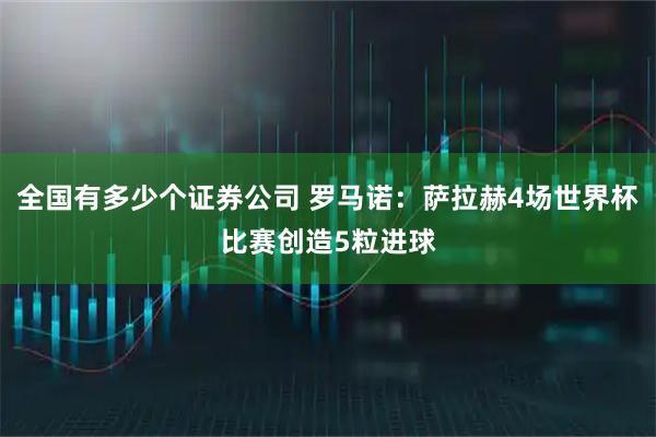 全国有多少个证券公司 罗马诺：萨拉赫4场世界杯比赛创造5粒进球