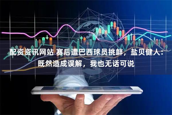 配资资讯网站 赛后遭巴西球员挑衅，盐贝健人：既然造成误解，我也无话可说
