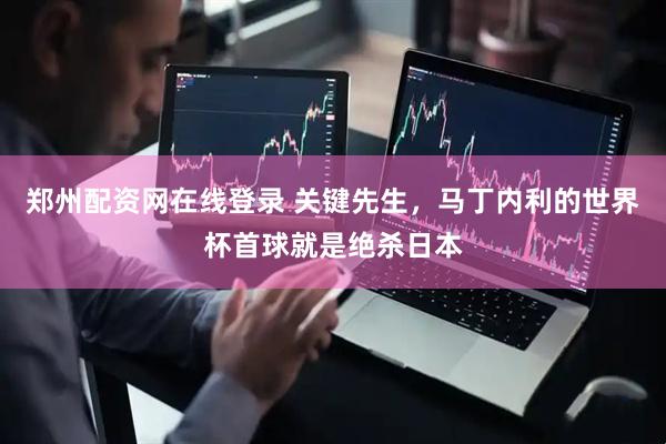 郑州配资网在线登录 关键先生，马丁内利的世界杯首球就是绝杀日本
