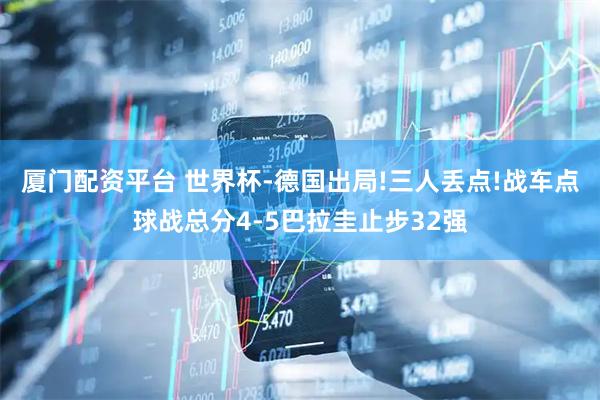 厦门配资平台 世界杯-德国出局!三人丢点!战车点球战总分4-5巴拉圭止步32强