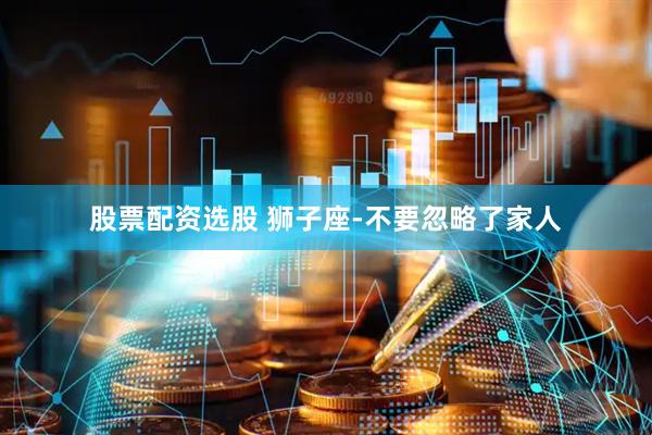股票配资选股 狮子座-不要忽略了家人