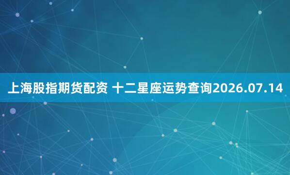 上海股指期货配资 十二星座运势查询2026.07.14